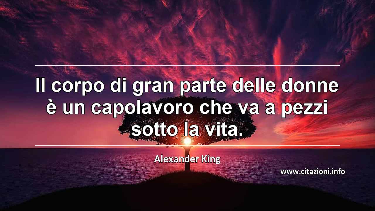 “Il corpo di gran parte delle donne è un capolavoro che va a pezzi sotto la vita.”
