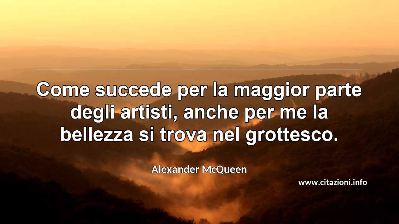 “Come succede per la maggior parte degli artisti, anche per me la bellezza si trova nel grottesco.”
