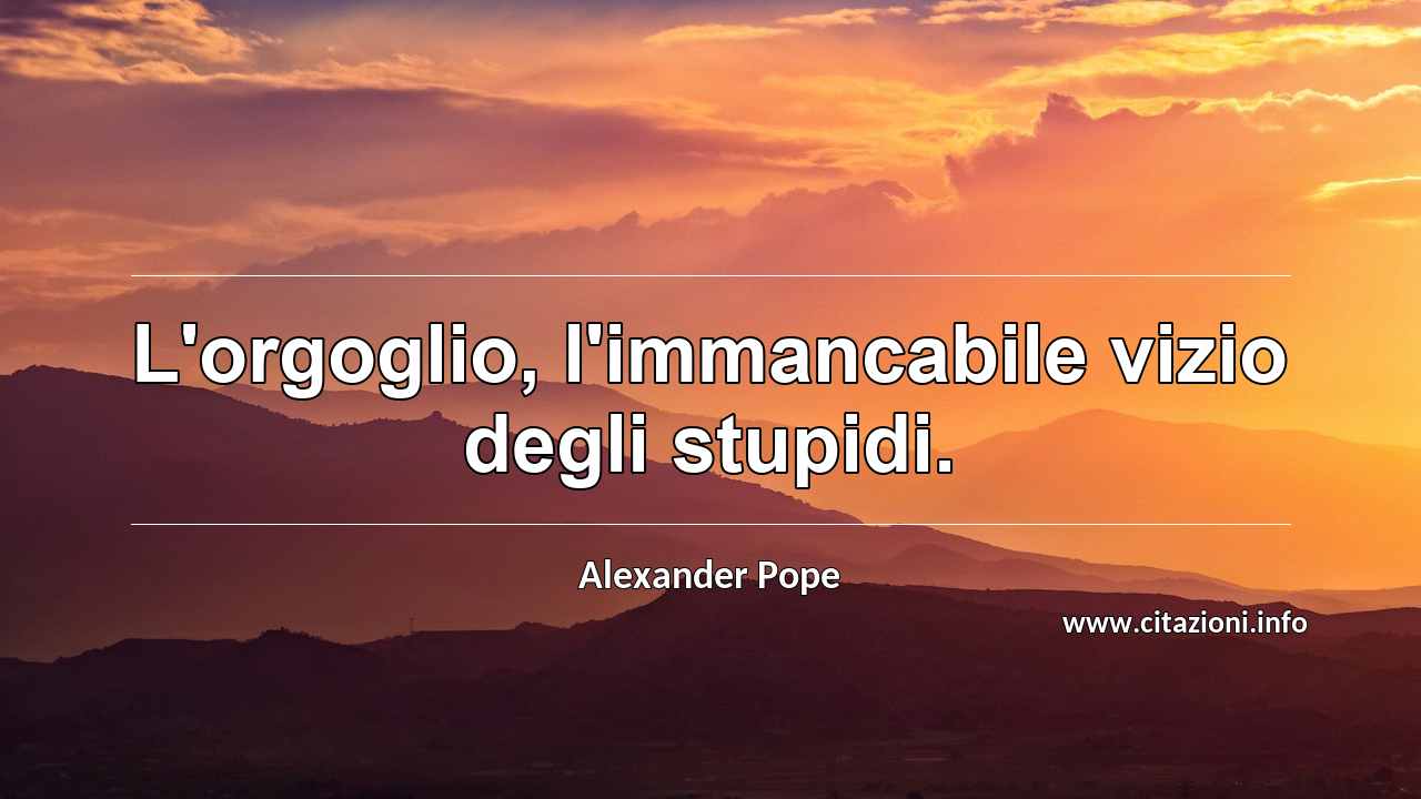 “L'orgoglio, l'immancabile vizio degli stupidi.”