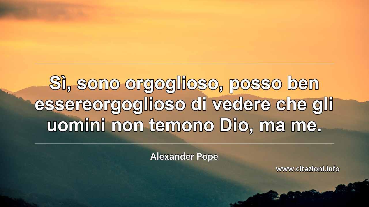 “Sì, sono orgoglioso, posso ben essereorgoglioso di vedere che gli uomini non temono Dio, ma me.”