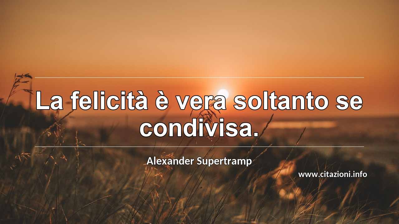 “La felicità è vera soltanto se condivisa.”