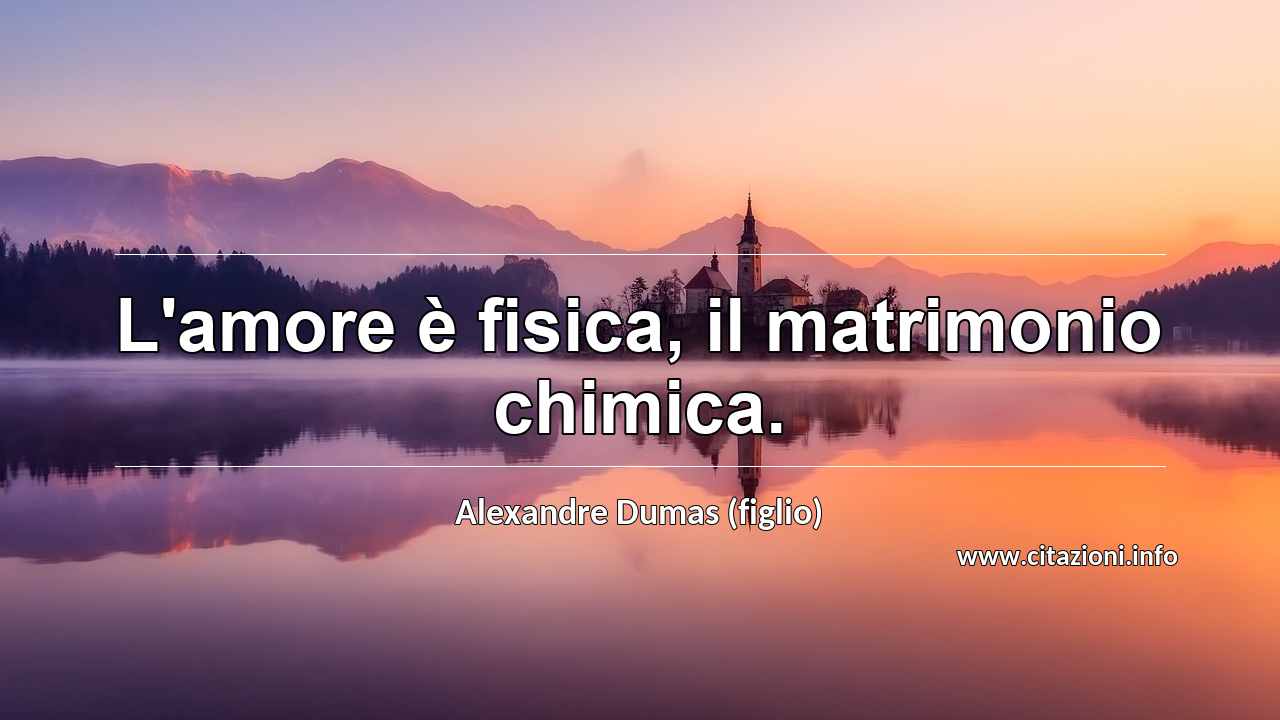 “L'amore è fisica, il matrimonio chimica.”