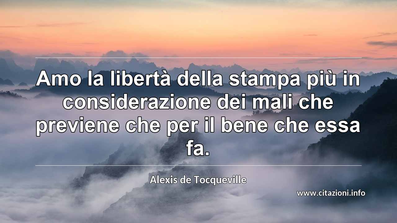 “Amo la libertà della stampa più in considerazione dei mali che previene che per il bene che essa fa.”