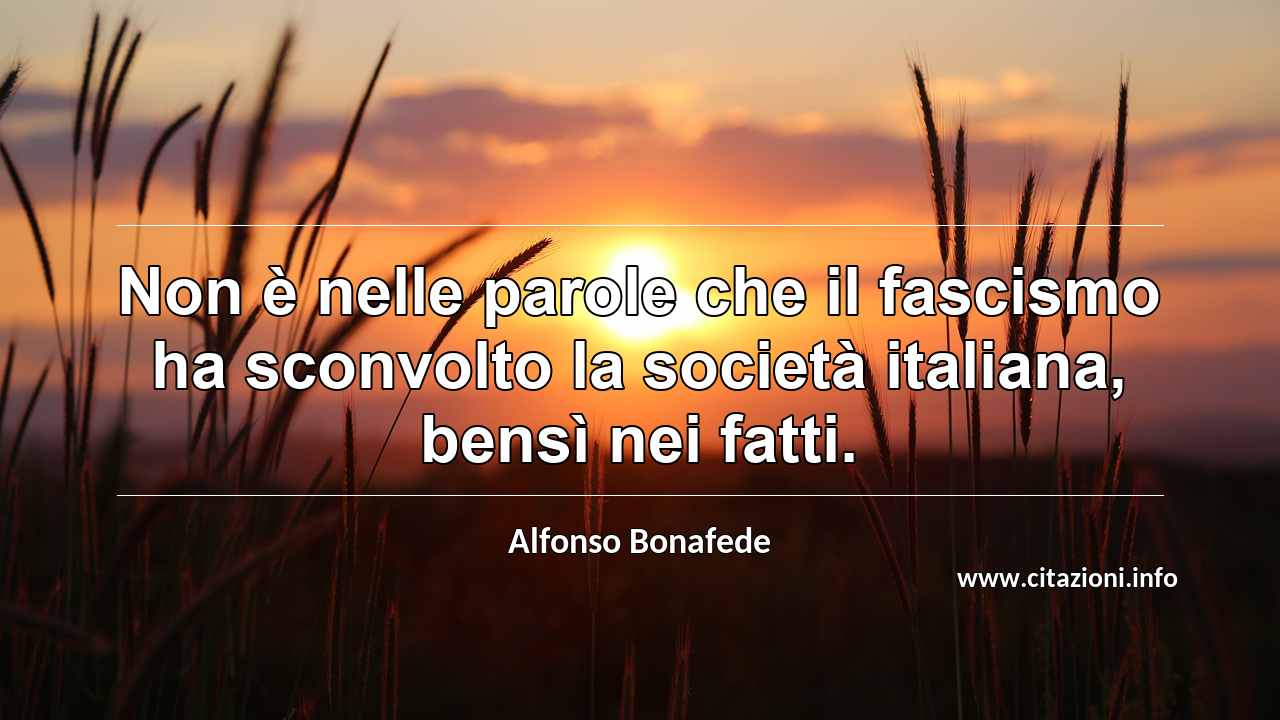 “Non è nelle parole che il fascismo ha sconvolto la società italiana, bensì nei fatti.”
