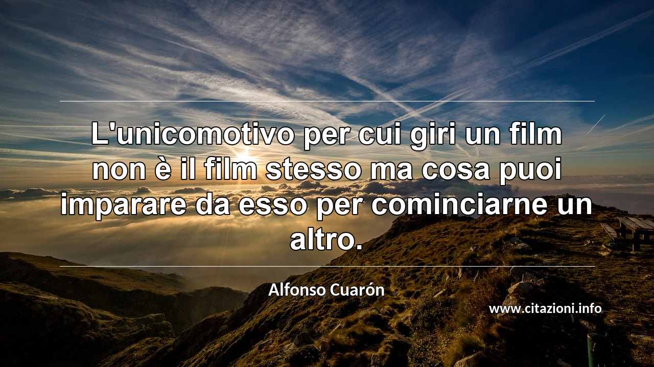 “L'unicomotivo per cui giri un film non è il film stesso ma cosa puoi imparare da esso per cominciarne un altro.”