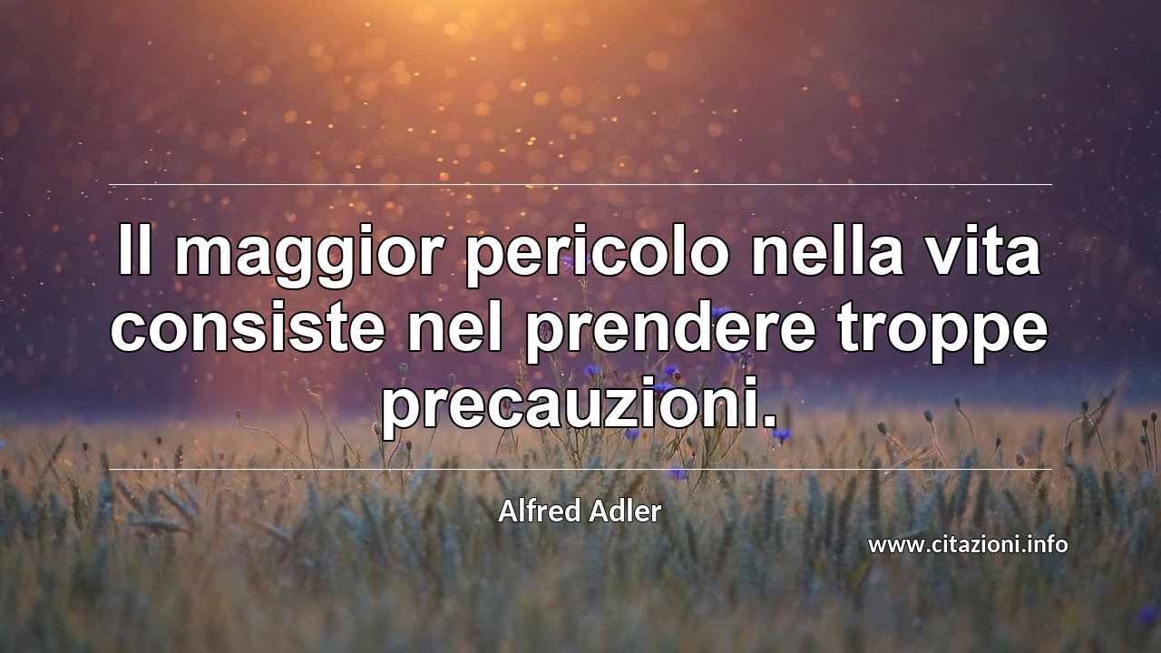 “Il maggior pericolo nella vita consiste nel prendere troppe precauzioni.”