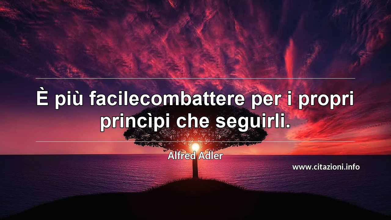 “È più facilecombattere per i propri princìpi che seguirli.”