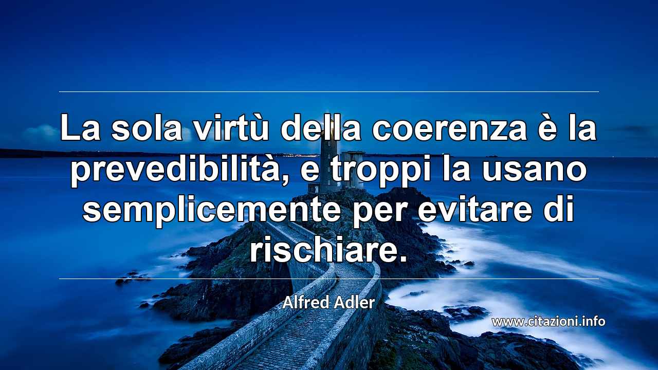 “La sola virtù della coerenza è la prevedibilità, e troppi la usano semplicemente per evitare di rischiare.”