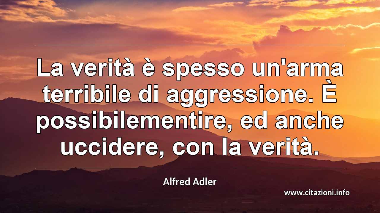 “La verità è spesso un'arma terribile di aggressione. È possibilementire, ed anche uccidere, con la verità.”