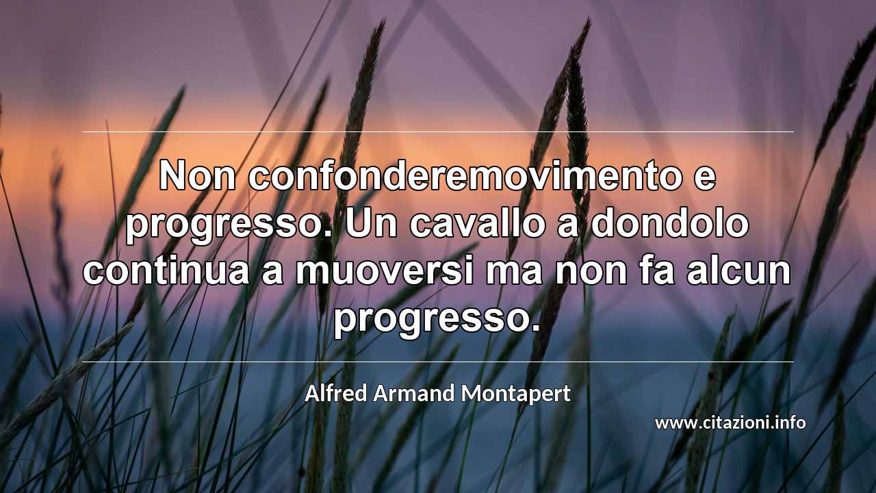 “Non confonderemovimento e progresso. Un cavallo a dondolo continua a muoversi ma non fa alcun progresso.”