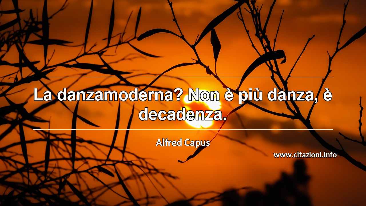 “La danzamoderna? Non è più danza, è decadenza.”