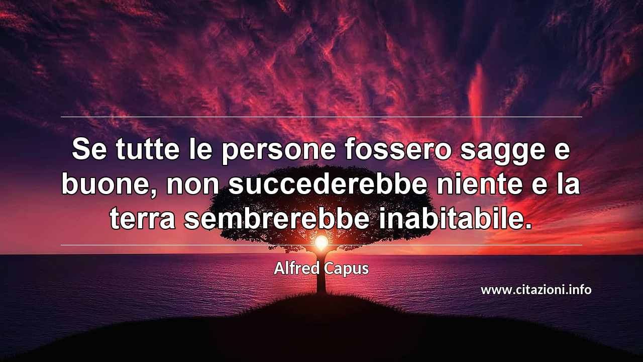 “Se tutte le persone fossero sagge e buone, non succederebbe niente e la terra sembrerebbe inabitabile.”