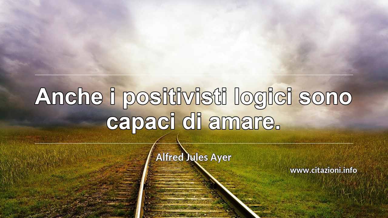 “Anche i positivisti logici sono capaci di amare.”