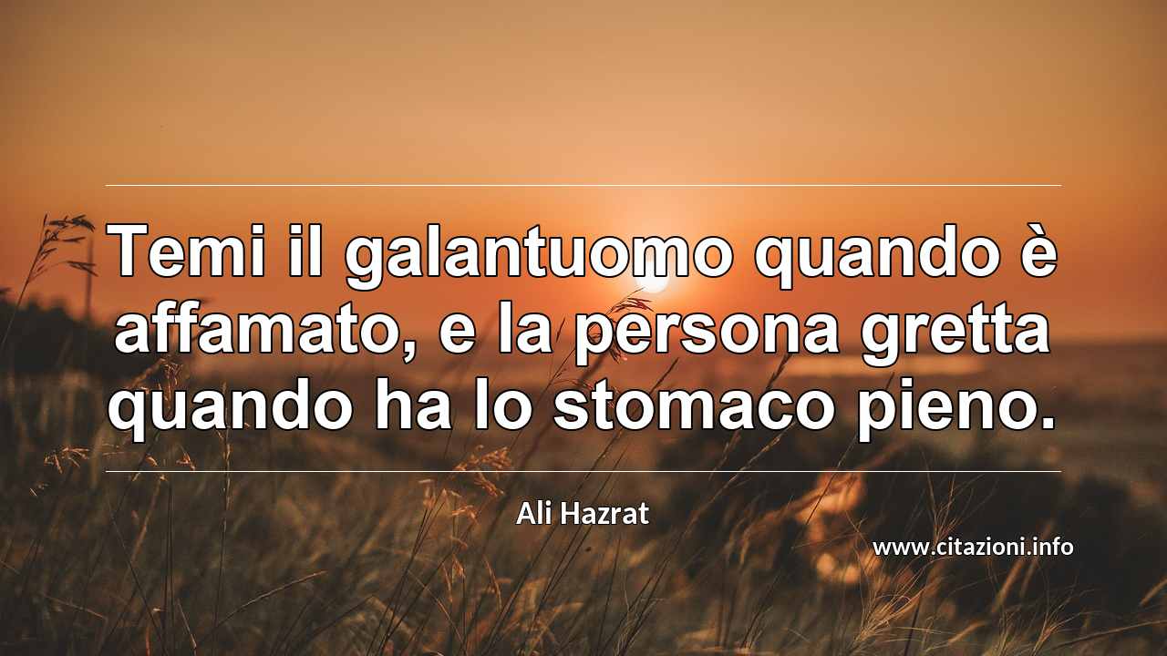 “Temi il galantuomo quando è affamato, e la persona gretta quando ha lo stomaco pieno.”