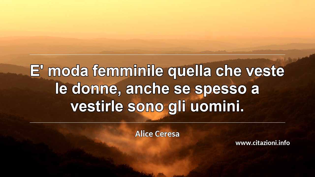 “E' moda femminile quella che veste le donne, anche se spesso a vestirle sono gli uomini.”