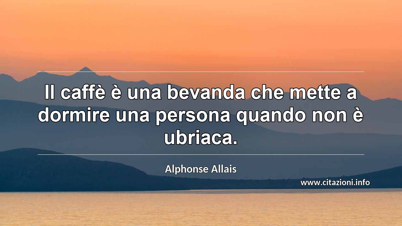 “Il caffè è una bevanda che mette a dormire una persona quando non è ubriaca.”