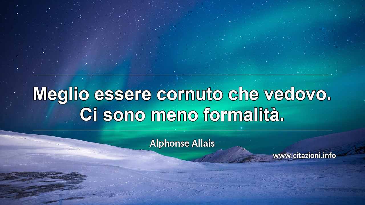 “Meglio essere cornuto che vedovo. Ci sono meno formalità.”