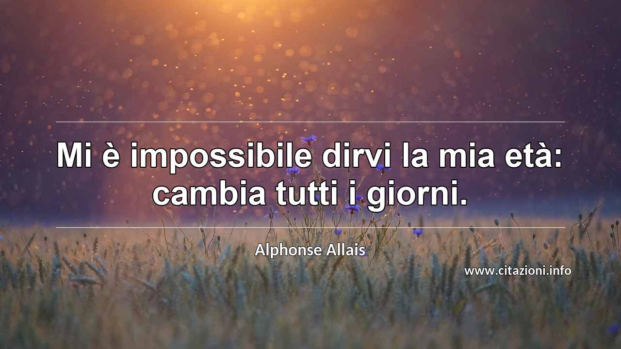 “Mi è impossibile dirvi la mia età: cambia tutti i giorni.”