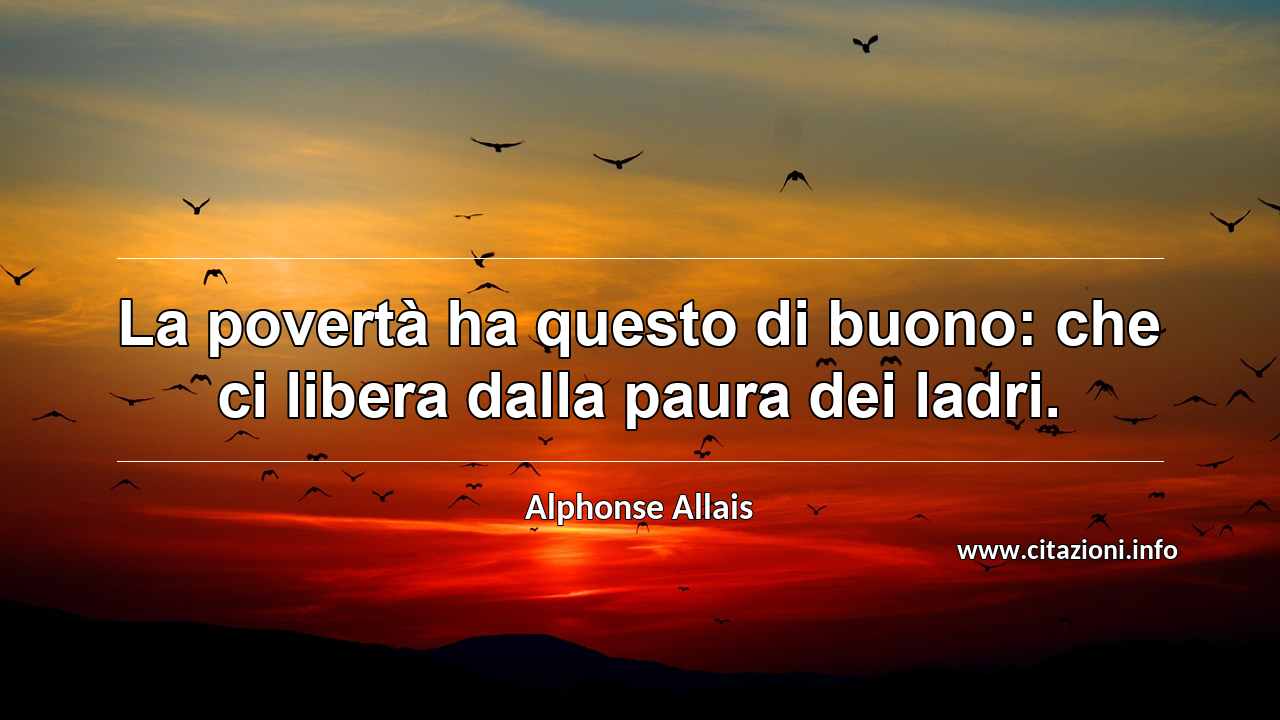 “La povertà ha questo di buono: che ci libera dalla paura dei ladri.”