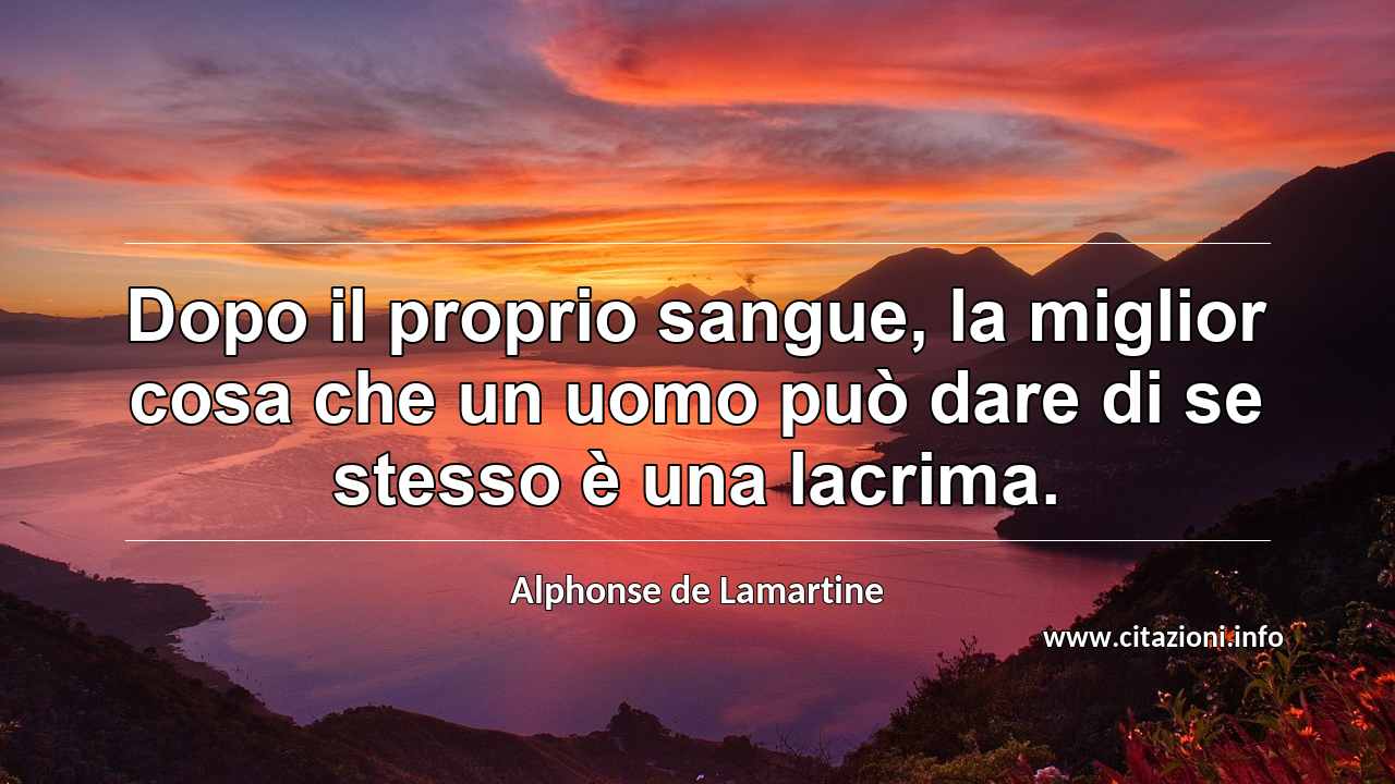 “Dopo il proprio sangue, la miglior cosa che un uomo può dare di se stesso è una lacrima.”