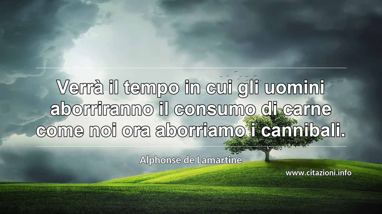 “Verrà il tempo in cui gli uomini aborriranno il consumo di carne come noi ora aborriamo i cannibali.”