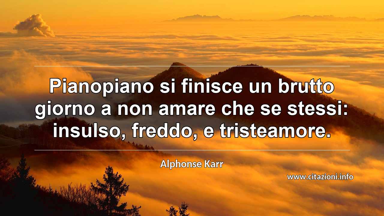 “Pianopiano si finisce un brutto giorno a non amare che se stessi: insulso, freddo, e tristeamore.”