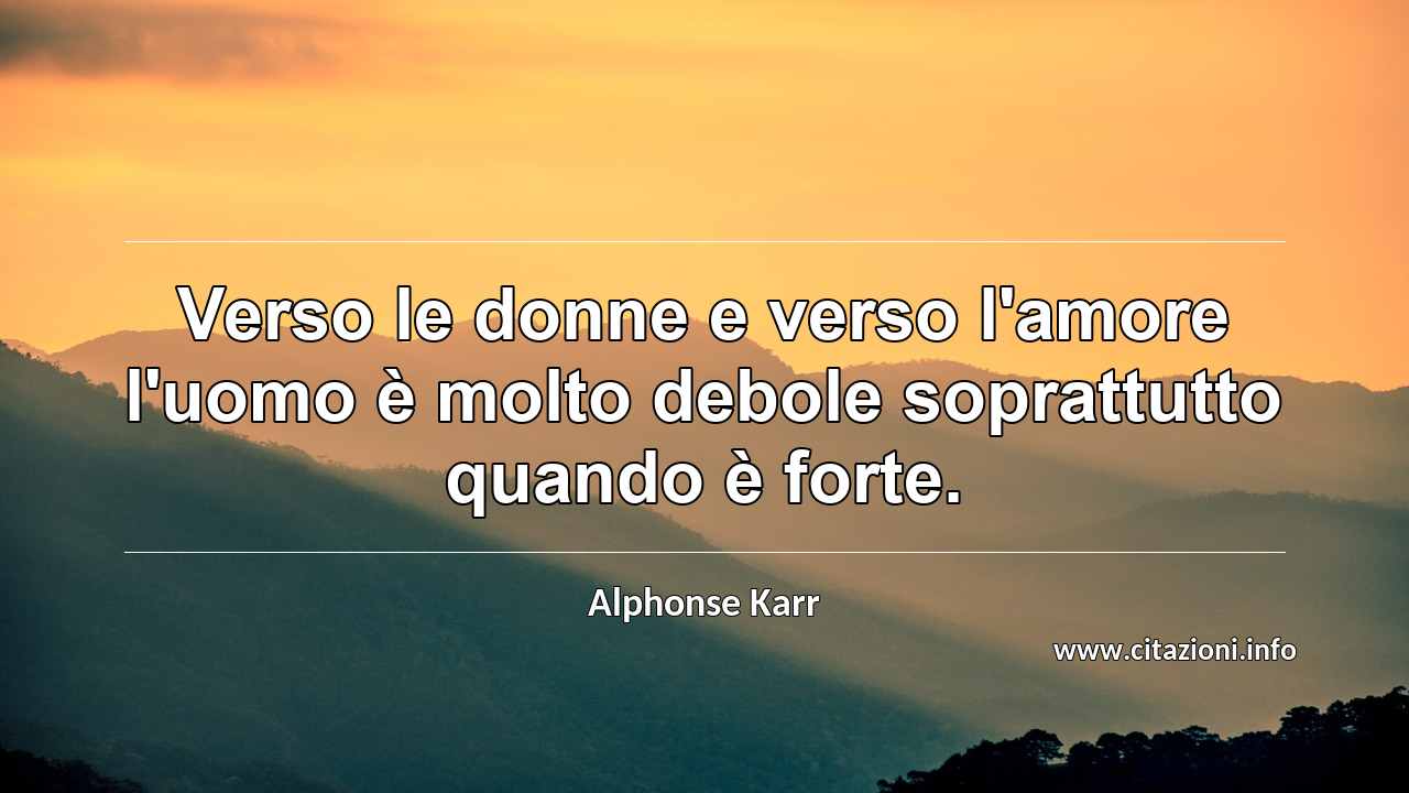 “Verso le donne e verso l'amore l'uomo è molto debole soprattutto quando è forte.”