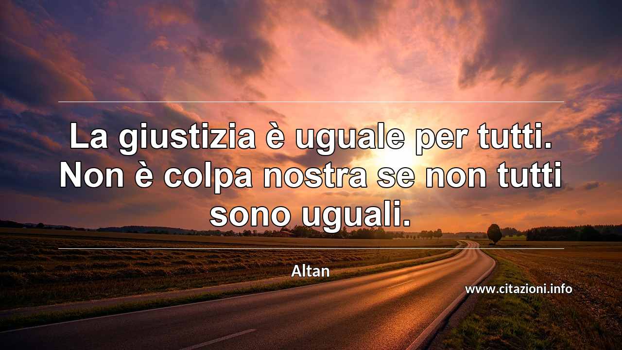“La giustizia è uguale per tutti. Non è colpa nostra se non tutti sono uguali.”