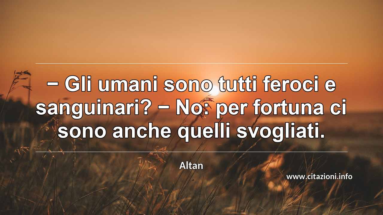 “− Gli umani sono tutti feroci e sanguinari? − No: per fortuna ci sono anche quelli svogliati.”