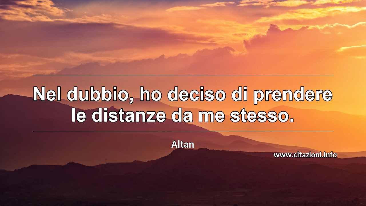 “Nel dubbio, ho deciso di prendere le distanze da me stesso.”