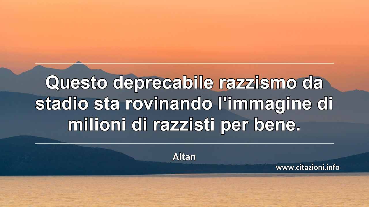 “Questo deprecabile razzismo da stadio sta rovinando l'immagine di milioni di razzisti per bene.”