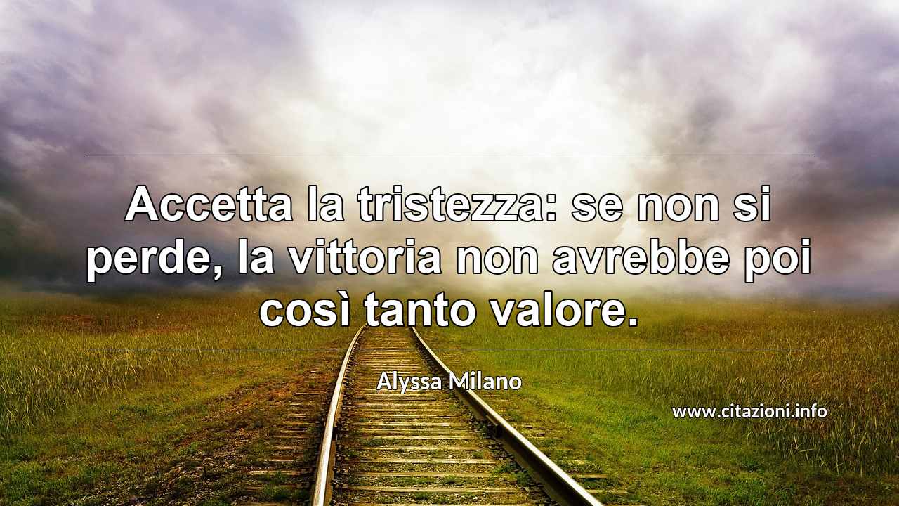 “Accetta la tristezza: se non si perde, la vittoria non avrebbe poi così tanto valore.”