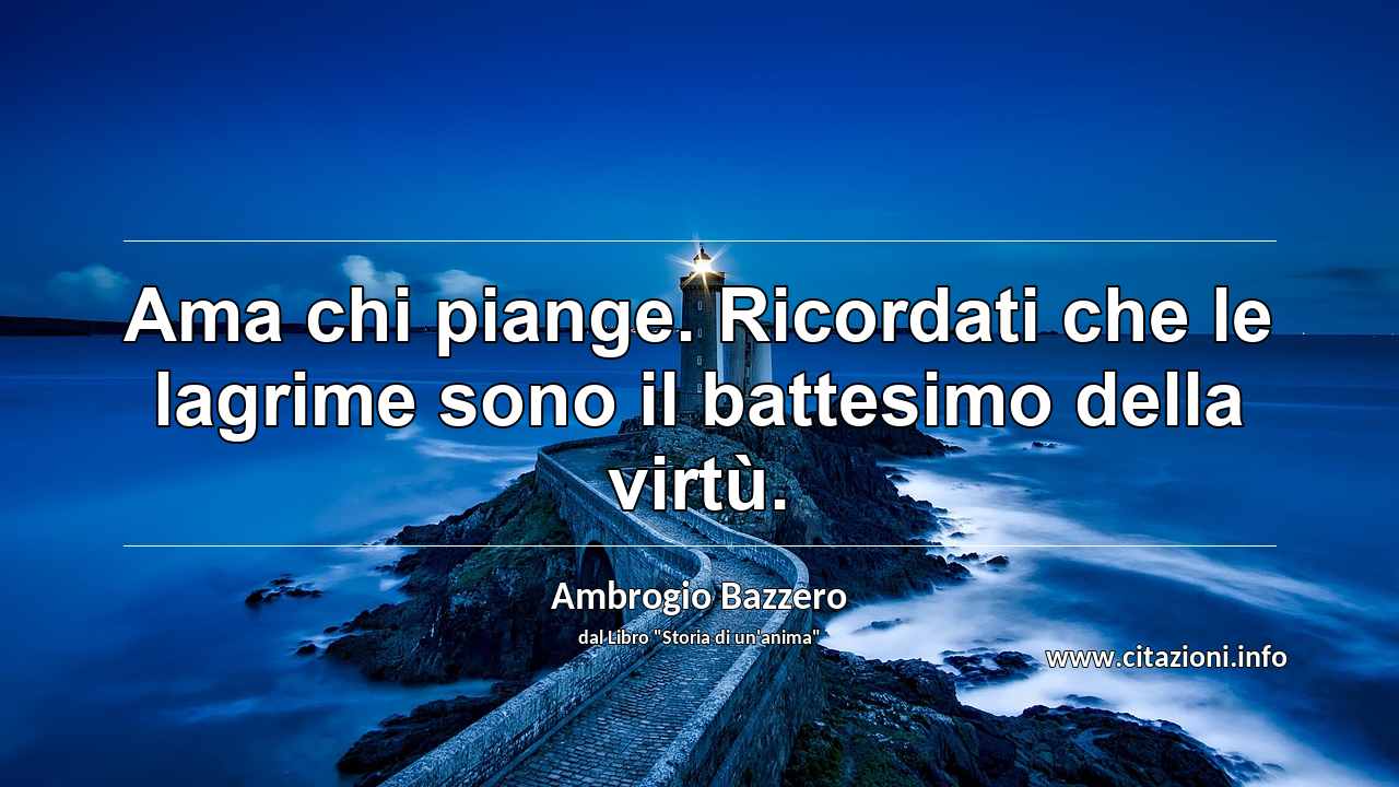 “Ama chi piange. Ricordati che le lagrime sono il battesimo della virtù.”