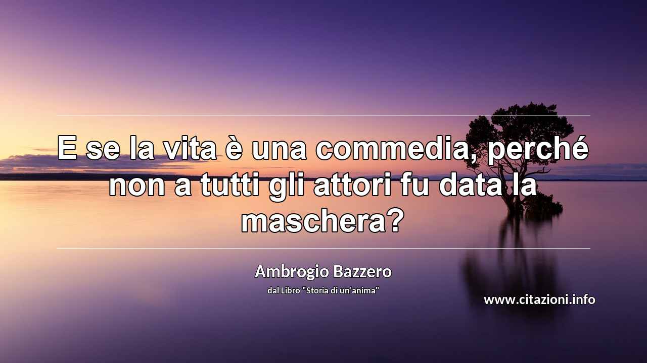 “E se la vita è una commedia, perché non a tutti gli attori fu data la maschera?”