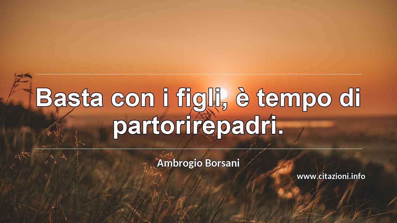“Basta con i figli, è tempo di partorirepadri.”