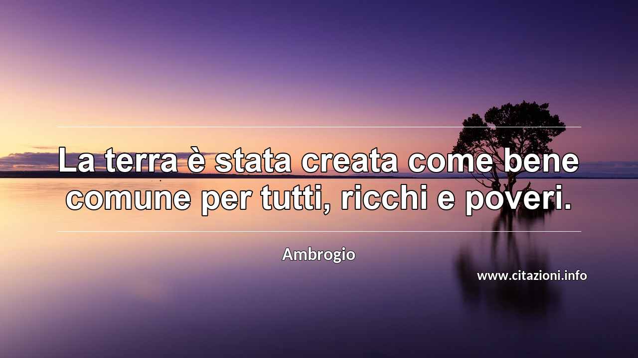 “La terra è stata creata come bene comune per tutti, ricchi e poveri.”