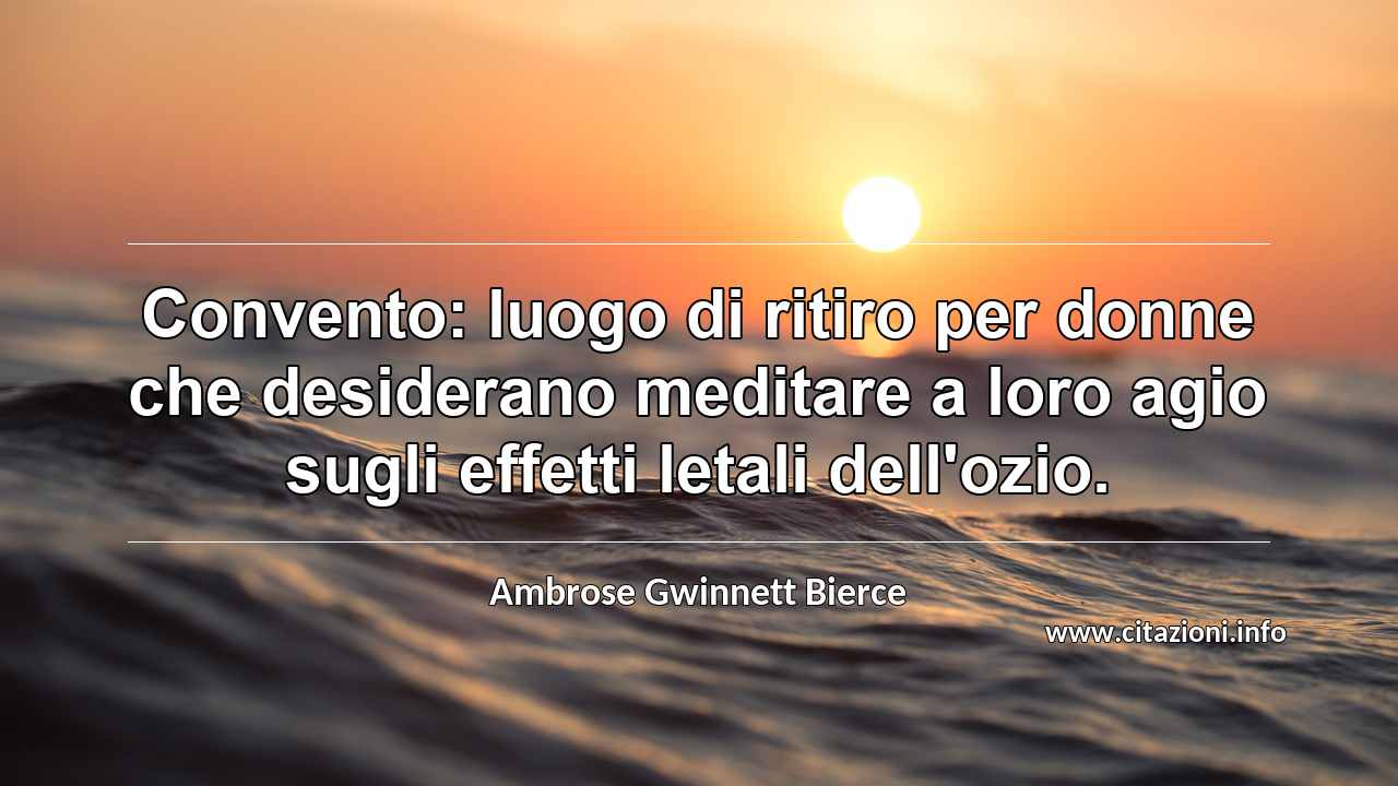 “Convento: luogo di ritiro per donne che desiderano meditare a loro agio sugli effetti letali dell'ozio.”