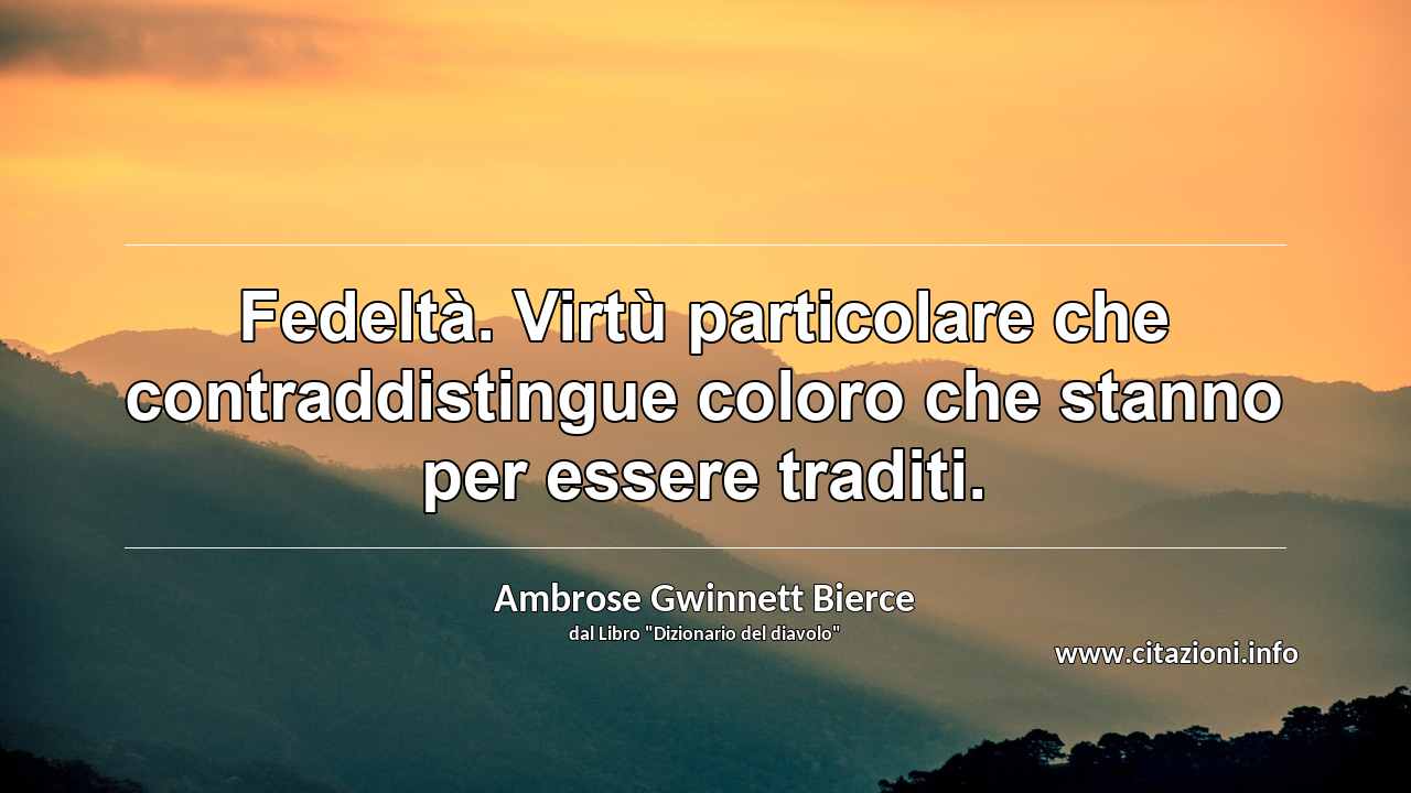 “Fedeltà. Virtù particolare che contraddistingue coloro che stanno per essere traditi.”
