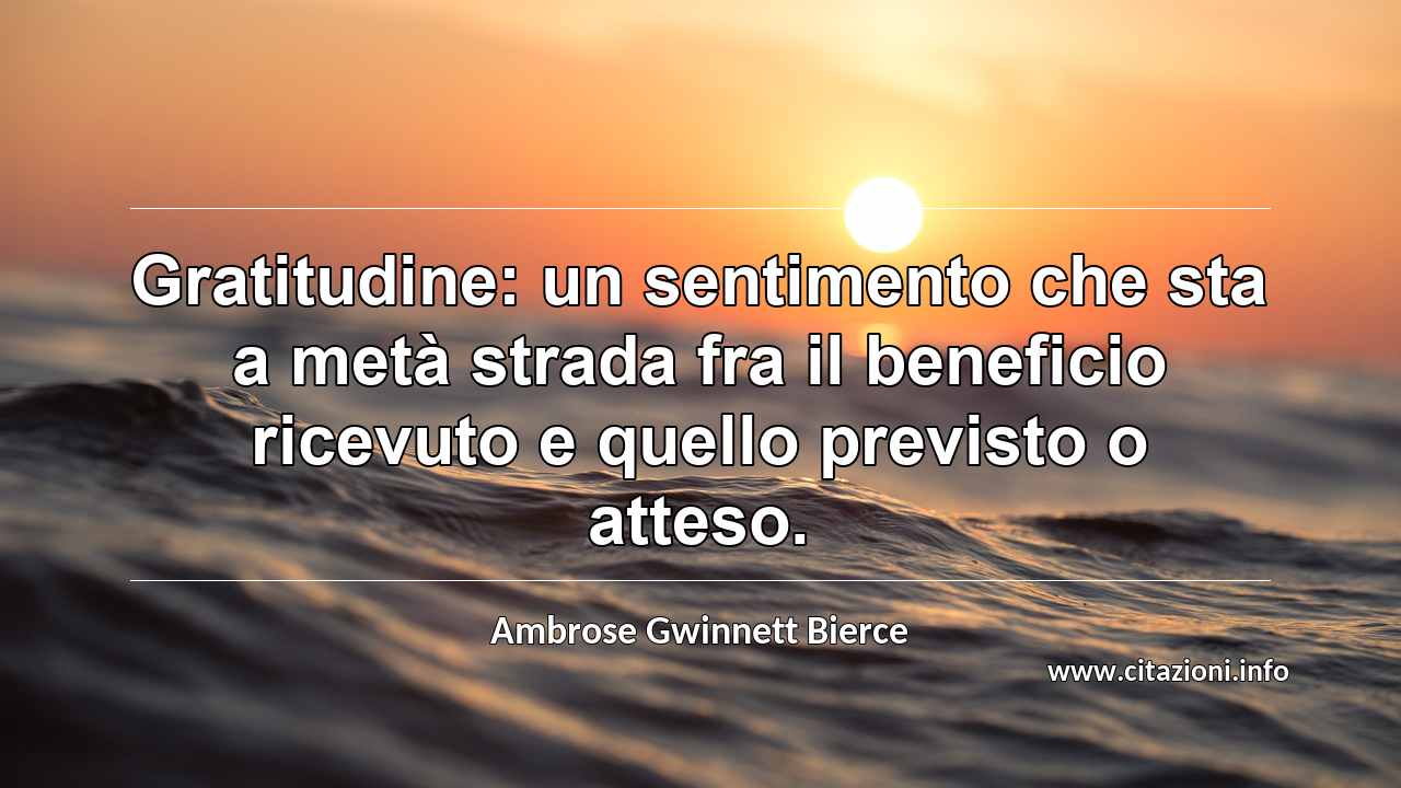 “Gratitudine: un sentimento che sta a metà strada fra il beneficio ricevuto e quello previsto o atteso.”