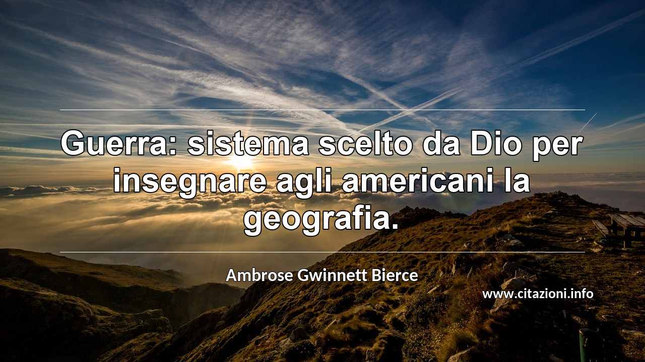 “Guerra: sistema scelto da Dio per insegnare agli americani la geografia.”