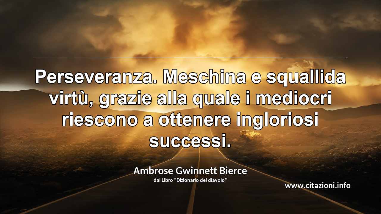 “Perseveranza. Meschina e squallida virtù, grazie alla quale i mediocri riescono a ottenere ingloriosi successi.”