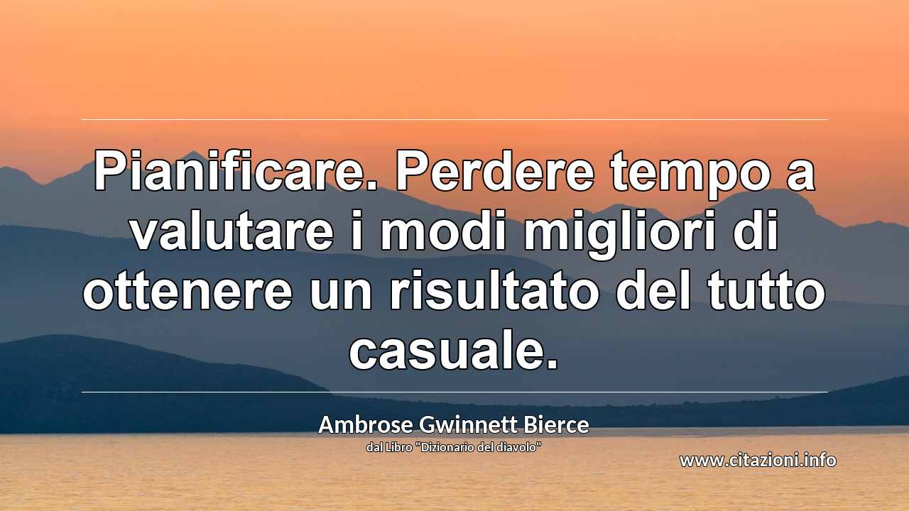 “Pianificare. Perdere tempo a valutare i modi migliori di ottenere un risultato del tutto casuale.”