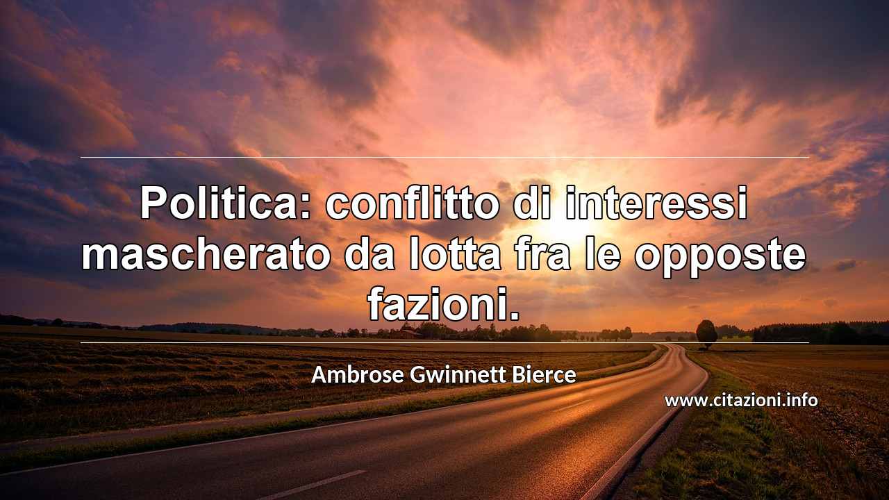 “Politica: conflitto di interessi mascherato da lotta fra le opposte fazioni.”