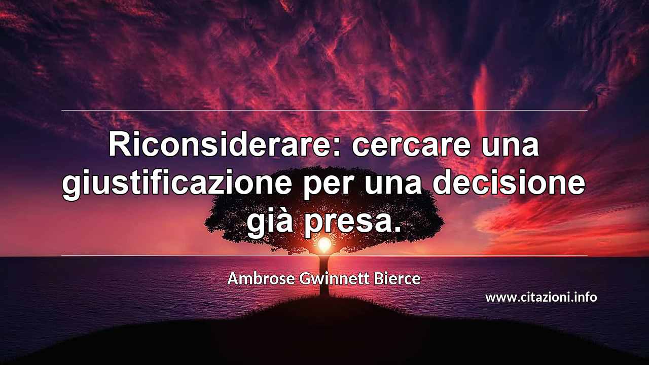 “Riconsiderare: cercare una giustificazione per una decisione già presa.”
