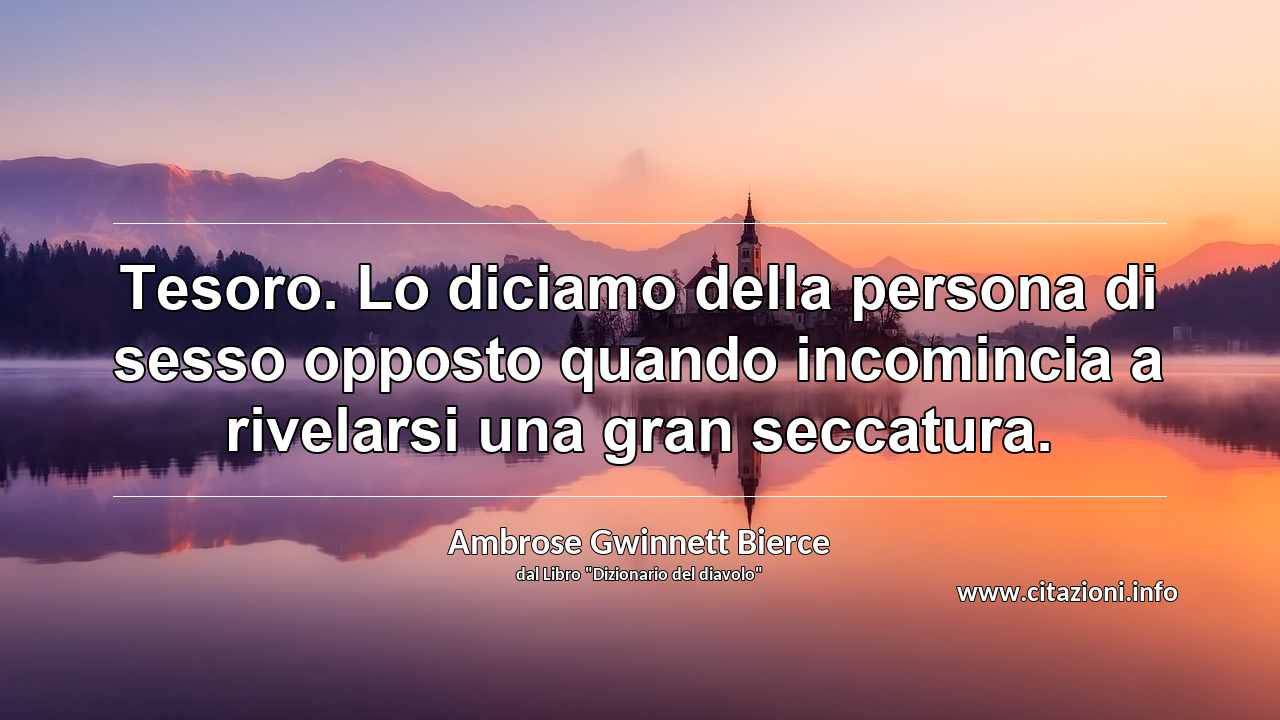 “Tesoro. Lo diciamo della persona di sesso opposto quando incomincia a rivelarsi una gran seccatura.”