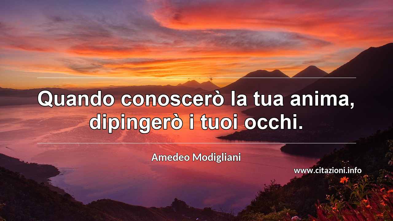 “Quando conoscerò la tua anima, dipingerò i tuoi occhi.”
