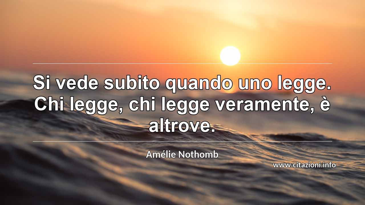 “Si vede subito quando uno legge. Chi legge, chi legge veramente, è altrove.”
