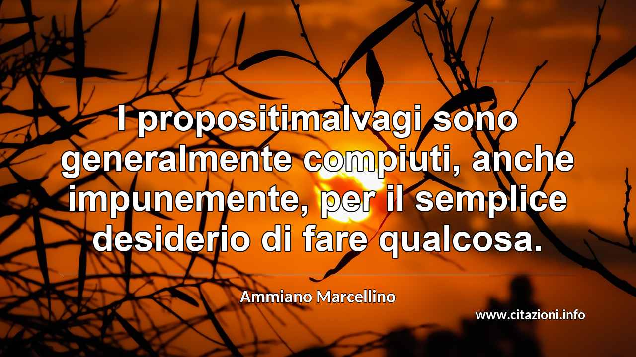 “I propositimalvagi sono generalmente compiuti, anche impunemente, per il semplice desiderio di fare qualcosa.”