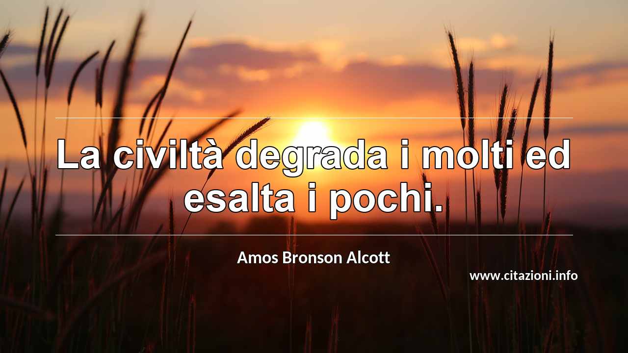 “La civiltà degrada i molti ed esalta i pochi.”