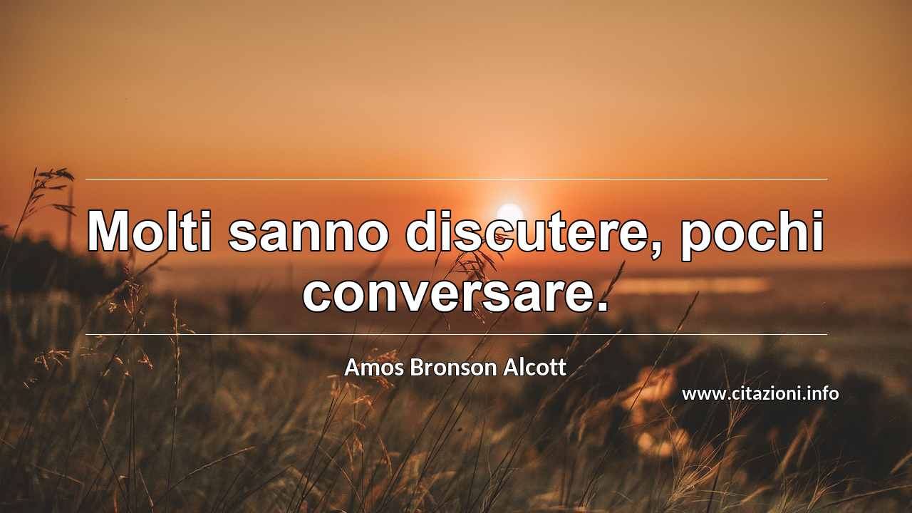 “Molti sanno discutere, pochi conversare.”